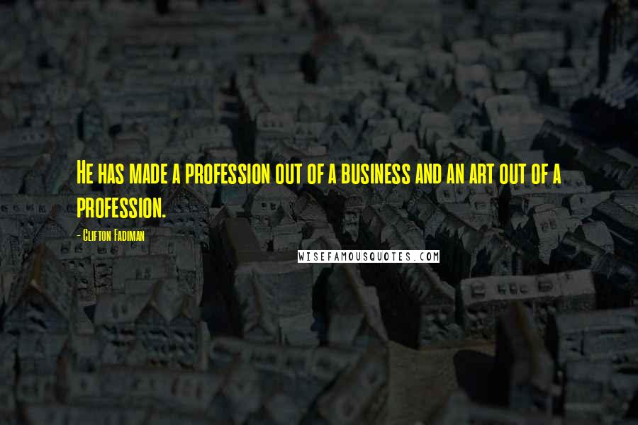 Clifton Fadiman Quotes: He has made a profession out of a business and an art out of a profession.