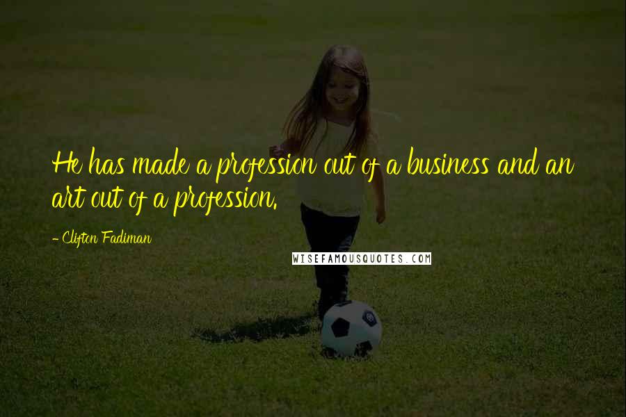 Clifton Fadiman Quotes: He has made a profession out of a business and an art out of a profession.