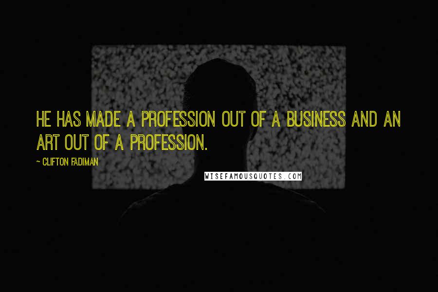 Clifton Fadiman Quotes: He has made a profession out of a business and an art out of a profession.