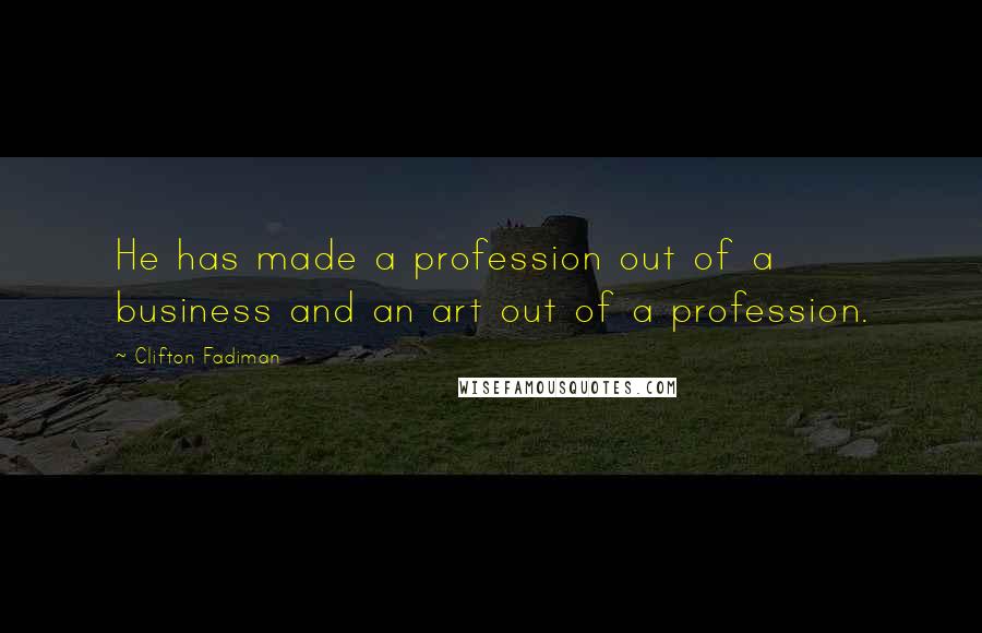 Clifton Fadiman Quotes: He has made a profession out of a business and an art out of a profession.
