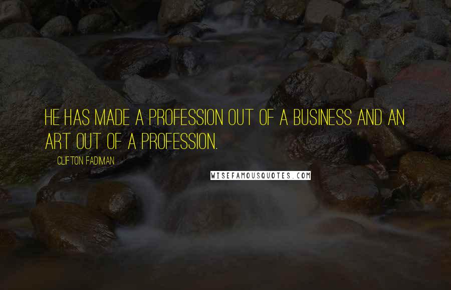 Clifton Fadiman Quotes: He has made a profession out of a business and an art out of a profession.