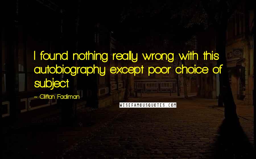Clifton Fadiman Quotes: I found nothing really wrong with this autobiography except poor choice of subject.