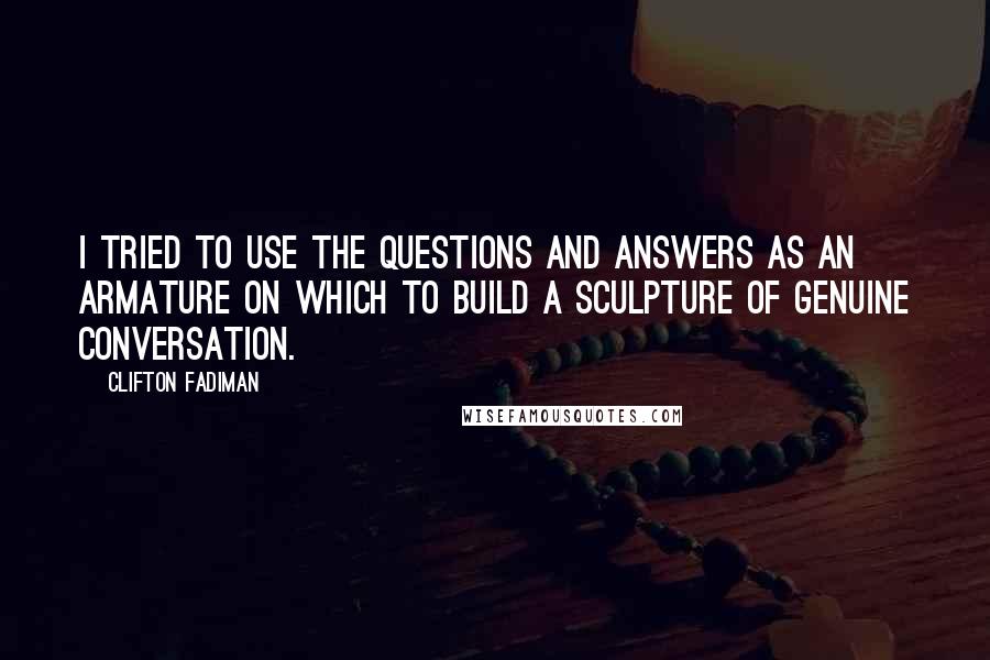 Clifton Fadiman Quotes: I tried to use the questions and answers as an armature on which to build a sculpture of genuine conversation.