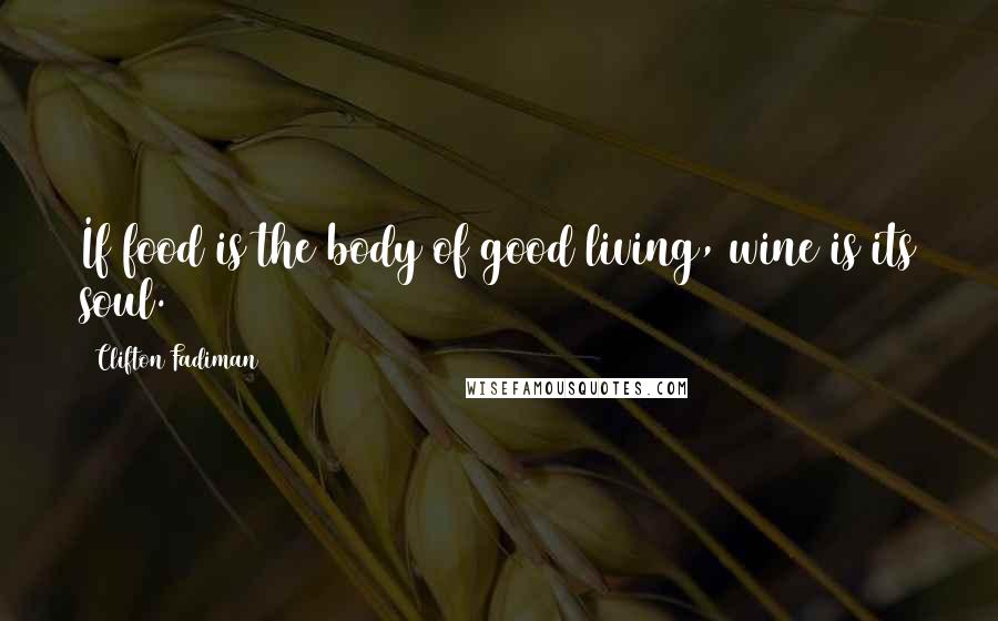 Clifton Fadiman Quotes: If food is the body of good living, wine is its soul.