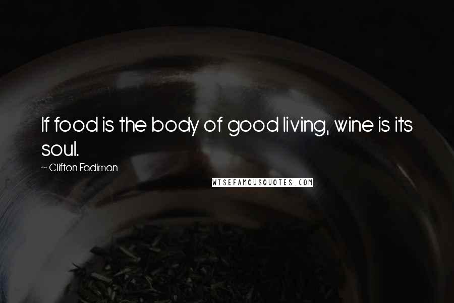 Clifton Fadiman Quotes: If food is the body of good living, wine is its soul.