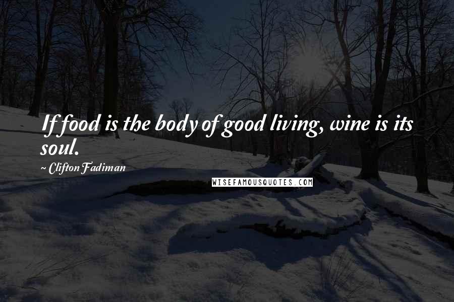 Clifton Fadiman Quotes: If food is the body of good living, wine is its soul.