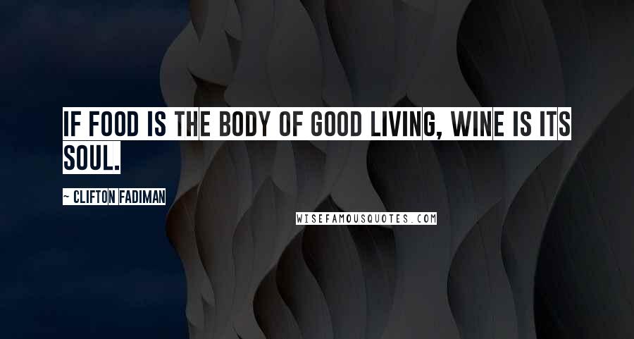 Clifton Fadiman Quotes: If food is the body of good living, wine is its soul.