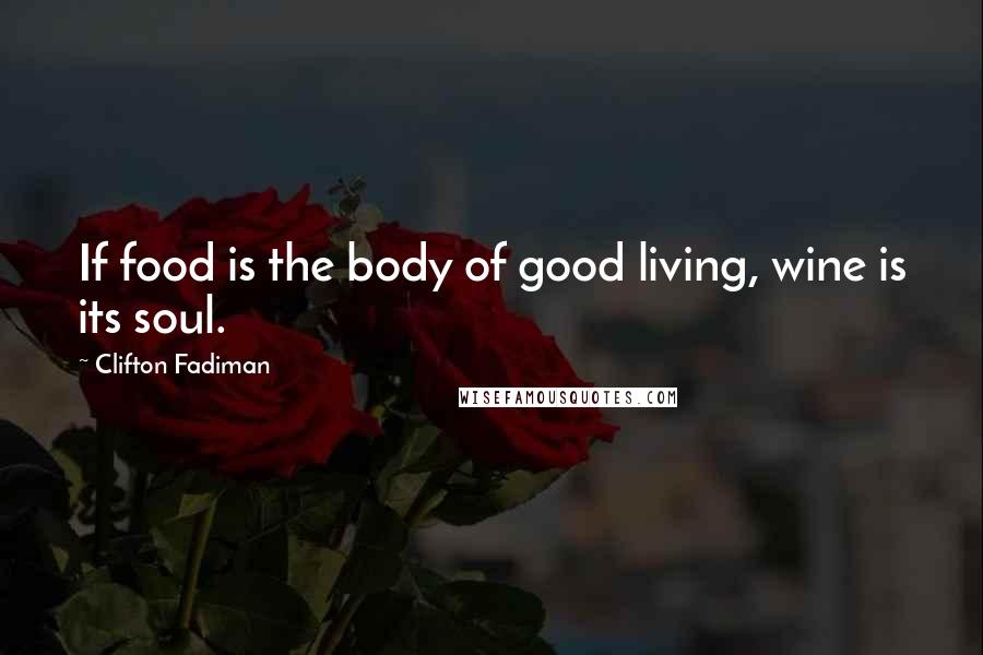 Clifton Fadiman Quotes: If food is the body of good living, wine is its soul.