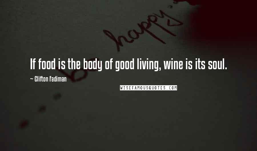 Clifton Fadiman Quotes: If food is the body of good living, wine is its soul.