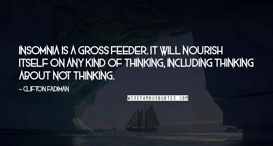 Clifton Fadiman Quotes: Insomnia is a gross feeder. It will nourish itself on any kind of thinking, including thinking about not thinking.