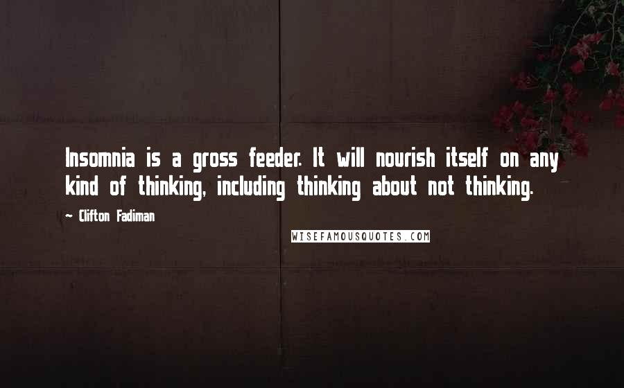 Clifton Fadiman Quotes: Insomnia is a gross feeder. It will nourish itself on any kind of thinking, including thinking about not thinking.