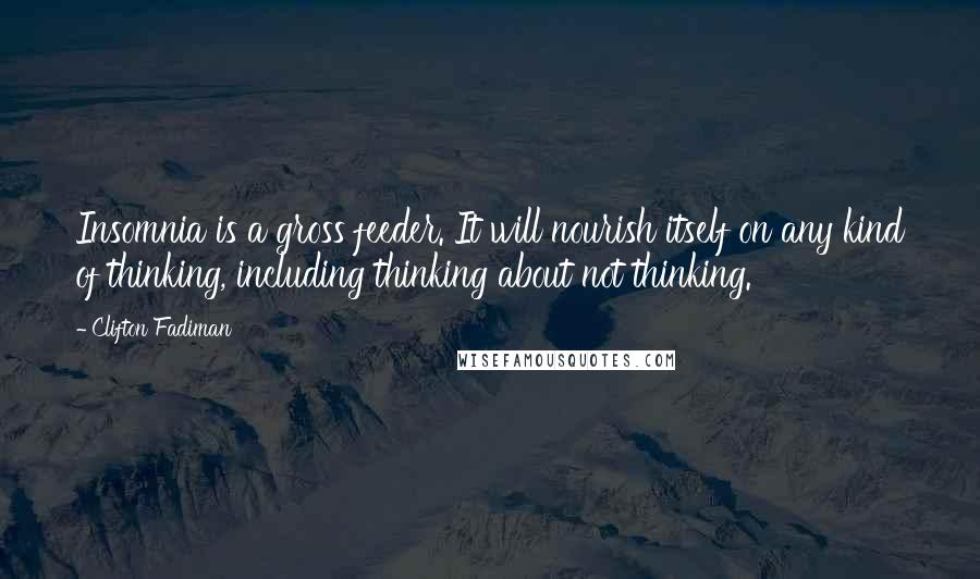 Clifton Fadiman Quotes: Insomnia is a gross feeder. It will nourish itself on any kind of thinking, including thinking about not thinking.