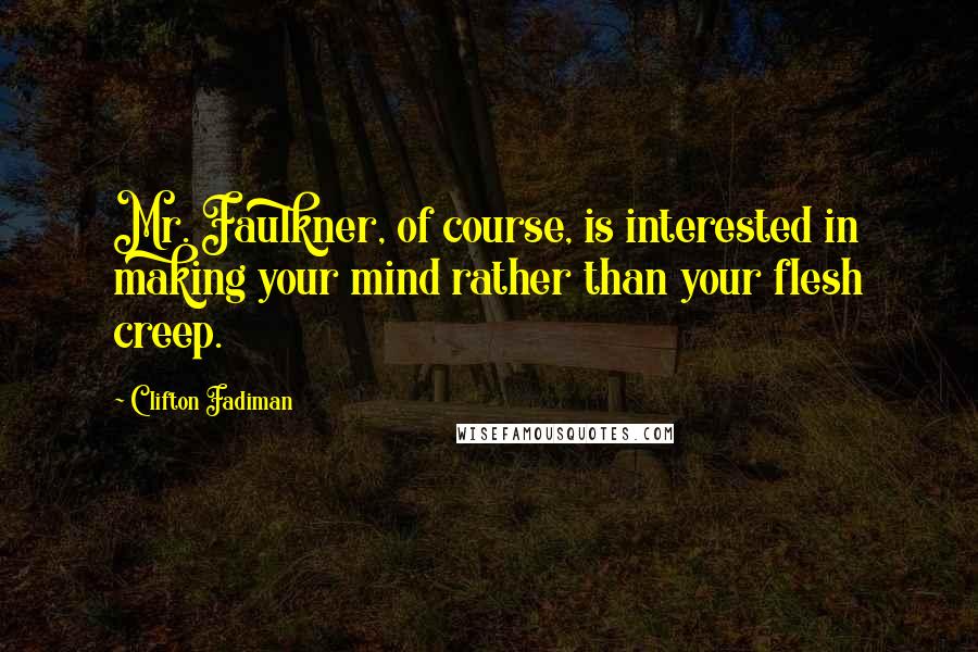 Clifton Fadiman Quotes: Mr. Faulkner, of course, is interested in making your mind rather than your flesh creep.