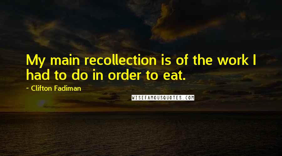 Clifton Fadiman Quotes: My main recollection is of the work I had to do in order to eat.