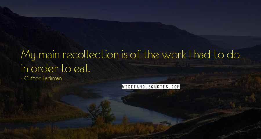 Clifton Fadiman Quotes: My main recollection is of the work I had to do in order to eat.