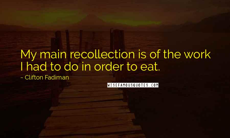 Clifton Fadiman Quotes: My main recollection is of the work I had to do in order to eat.