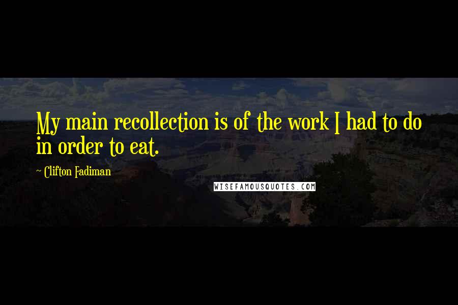 Clifton Fadiman Quotes: My main recollection is of the work I had to do in order to eat.