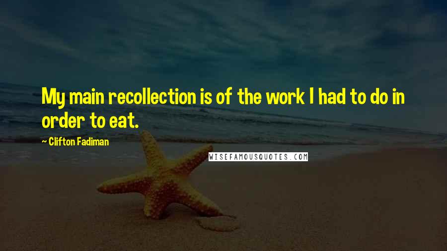 Clifton Fadiman Quotes: My main recollection is of the work I had to do in order to eat.