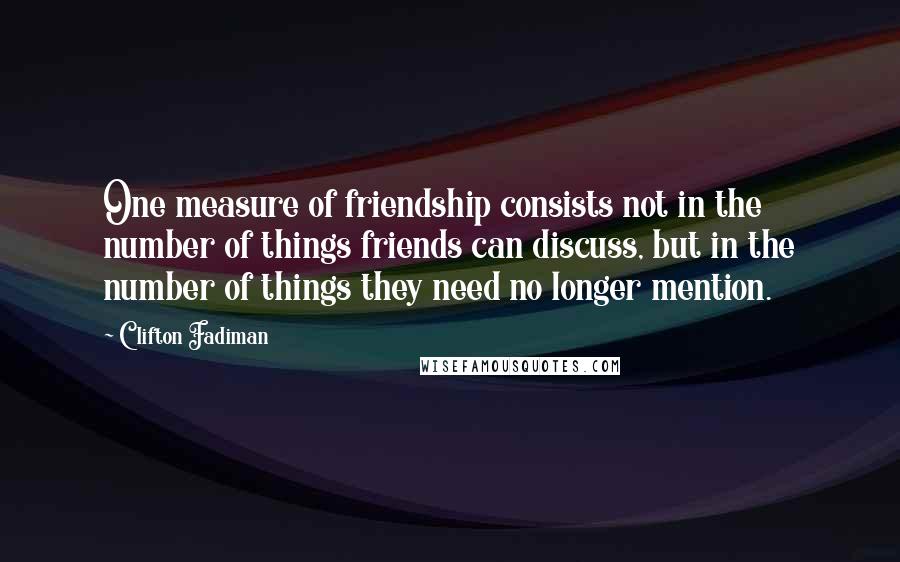 Clifton Fadiman Quotes: One measure of friendship consists not in the number of things friends can discuss, but in the number of things they need no longer mention.