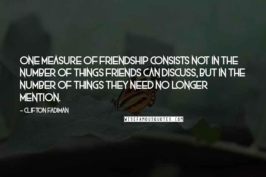 Clifton Fadiman Quotes: One measure of friendship consists not in the number of things friends can discuss, but in the number of things they need no longer mention.