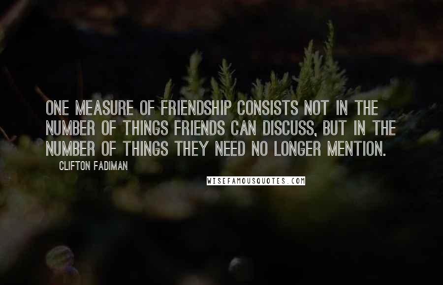 Clifton Fadiman Quotes: One measure of friendship consists not in the number of things friends can discuss, but in the number of things they need no longer mention.