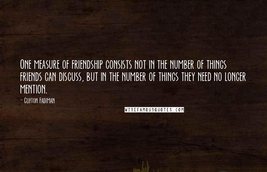 Clifton Fadiman Quotes: One measure of friendship consists not in the number of things friends can discuss, but in the number of things they need no longer mention.