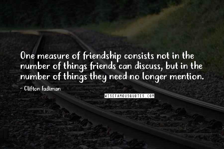 Clifton Fadiman Quotes: One measure of friendship consists not in the number of things friends can discuss, but in the number of things they need no longer mention.