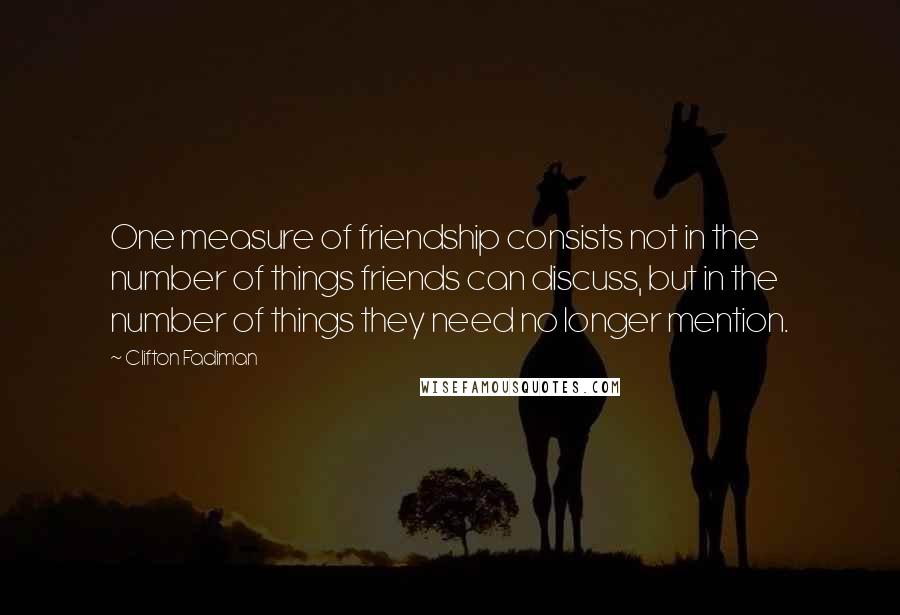 Clifton Fadiman Quotes: One measure of friendship consists not in the number of things friends can discuss, but in the number of things they need no longer mention.