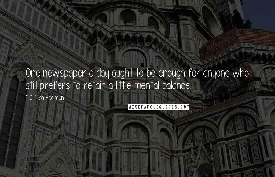 Clifton Fadiman Quotes: One newspaper a day ought to be enough for anyone who still prefers to retain a little mental balance.