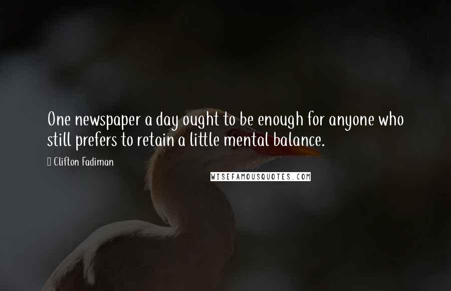 Clifton Fadiman Quotes: One newspaper a day ought to be enough for anyone who still prefers to retain a little mental balance.