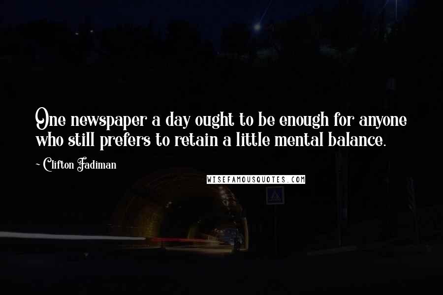 Clifton Fadiman Quotes: One newspaper a day ought to be enough for anyone who still prefers to retain a little mental balance.