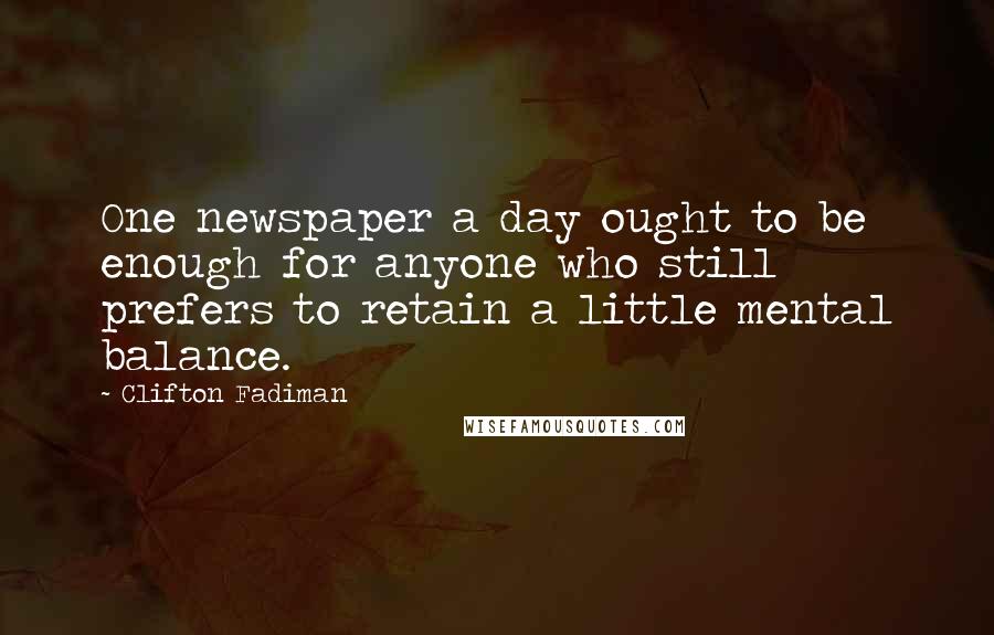 Clifton Fadiman Quotes: One newspaper a day ought to be enough for anyone who still prefers to retain a little mental balance.