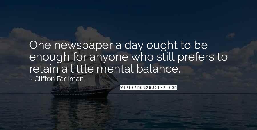 Clifton Fadiman Quotes: One newspaper a day ought to be enough for anyone who still prefers to retain a little mental balance.