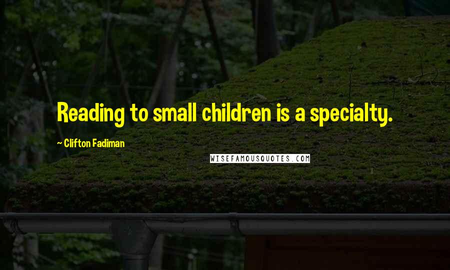 Clifton Fadiman Quotes: Reading to small children is a specialty.