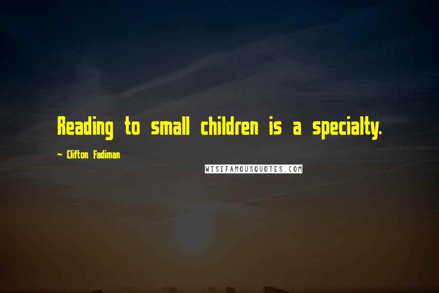 Clifton Fadiman Quotes: Reading to small children is a specialty.