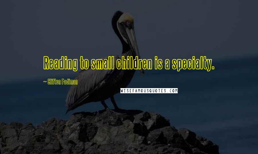 Clifton Fadiman Quotes: Reading to small children is a specialty.