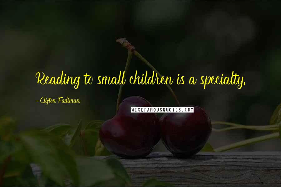 Clifton Fadiman Quotes: Reading to small children is a specialty.