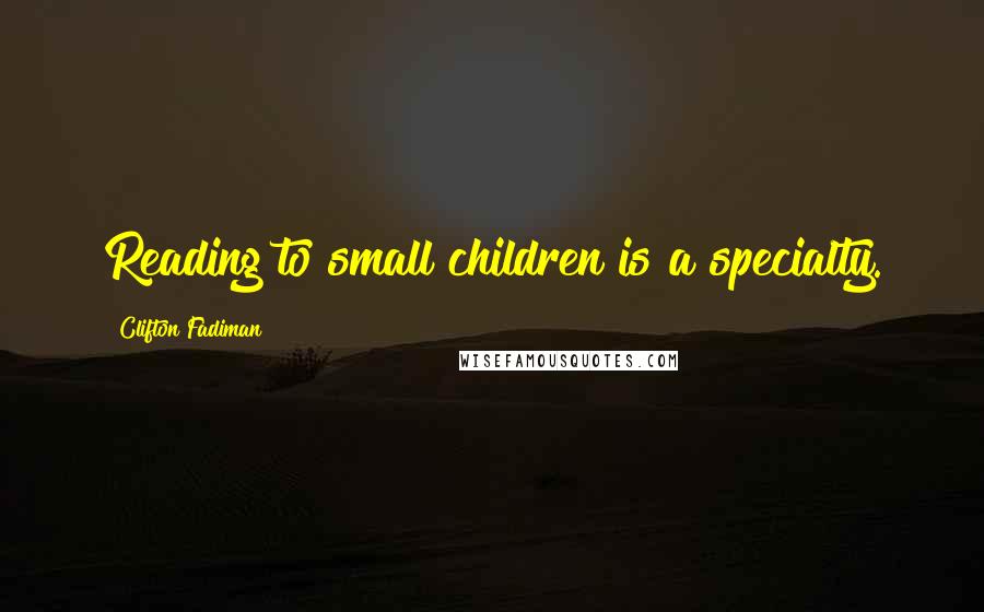 Clifton Fadiman Quotes: Reading to small children is a specialty.