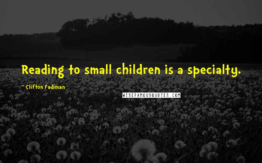 Clifton Fadiman Quotes: Reading to small children is a specialty.