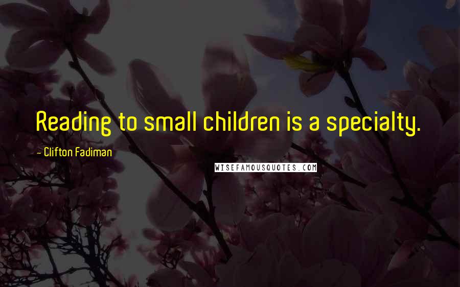 Clifton Fadiman Quotes: Reading to small children is a specialty.