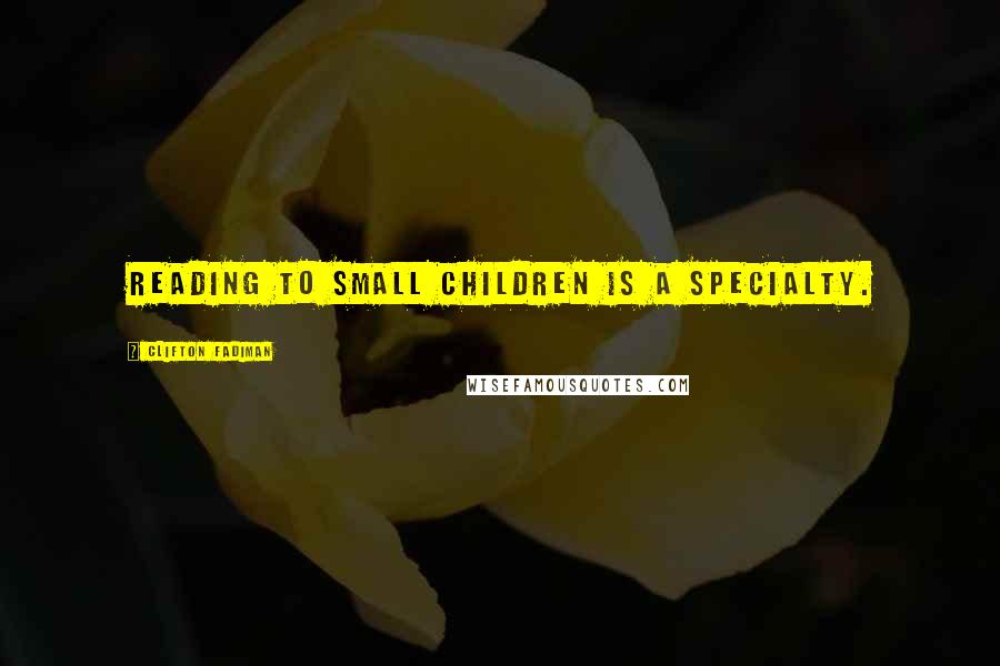 Clifton Fadiman Quotes: Reading to small children is a specialty.