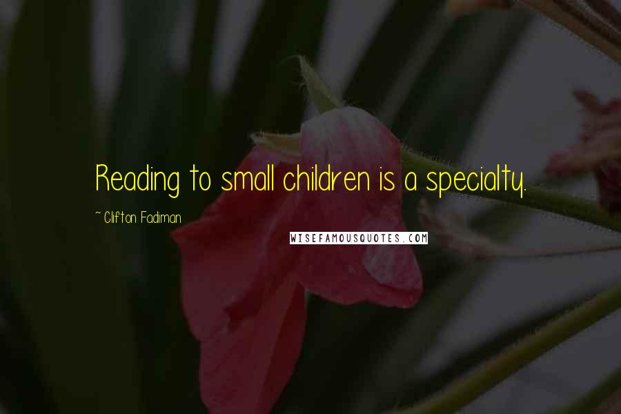 Clifton Fadiman Quotes: Reading to small children is a specialty.