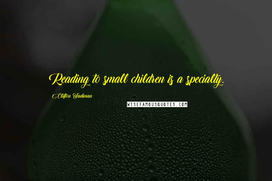Clifton Fadiman Quotes: Reading to small children is a specialty.