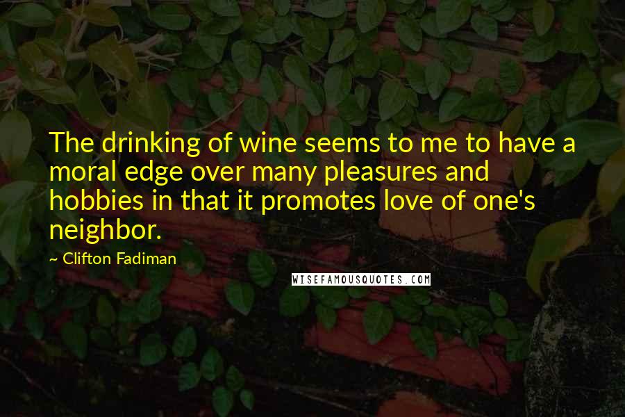 Clifton Fadiman Quotes: The drinking of wine seems to me to have a moral edge over many pleasures and hobbies in that it promotes love of one's neighbor.