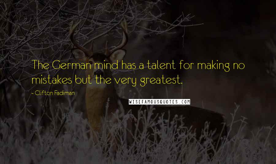 Clifton Fadiman Quotes: The German mind has a talent for making no mistakes but the very greatest.