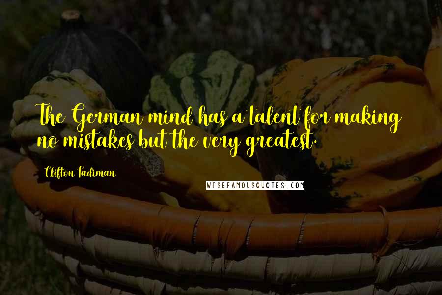 Clifton Fadiman Quotes: The German mind has a talent for making no mistakes but the very greatest.