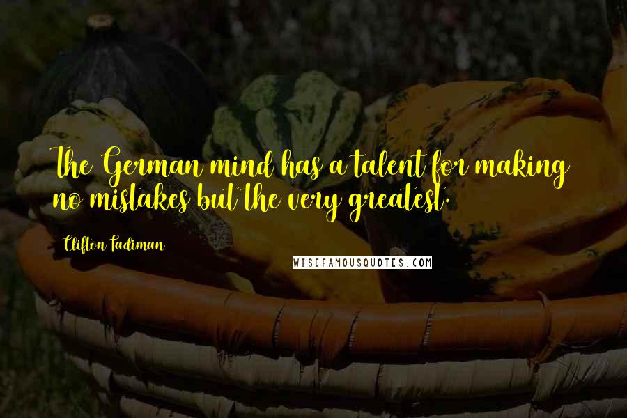 Clifton Fadiman Quotes: The German mind has a talent for making no mistakes but the very greatest.