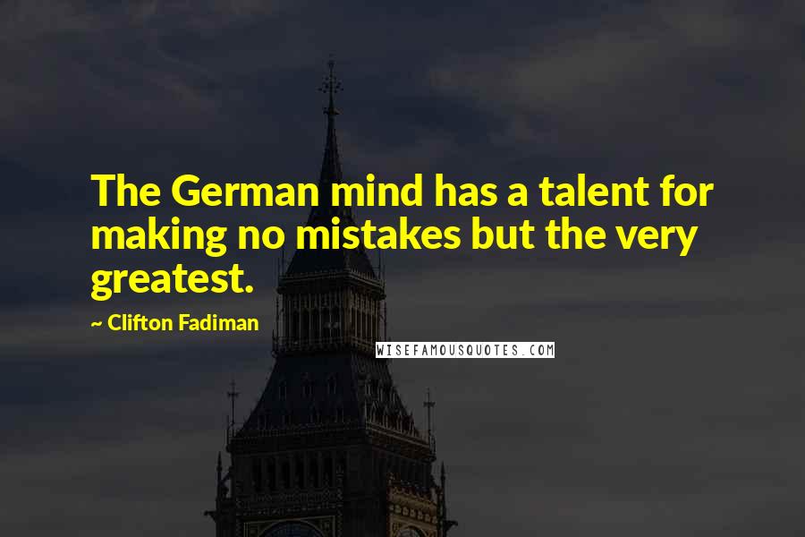 Clifton Fadiman Quotes: The German mind has a talent for making no mistakes but the very greatest.