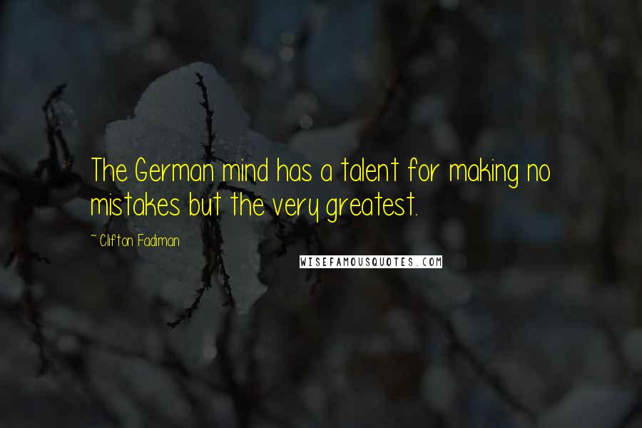 Clifton Fadiman Quotes: The German mind has a talent for making no mistakes but the very greatest.