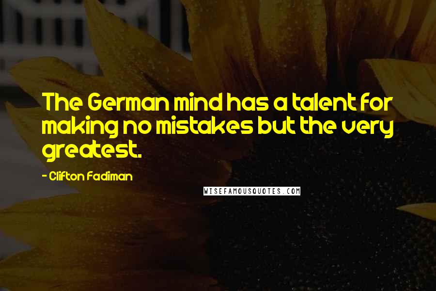 Clifton Fadiman Quotes: The German mind has a talent for making no mistakes but the very greatest.